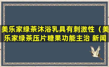美乐家绿茶沐浴乳具有刺激性（美乐家绿茶压片糖果功能主治 新闻）